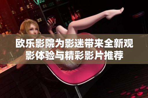 欧乐影院为影迷带来全新观影体验与精彩影片推荐
