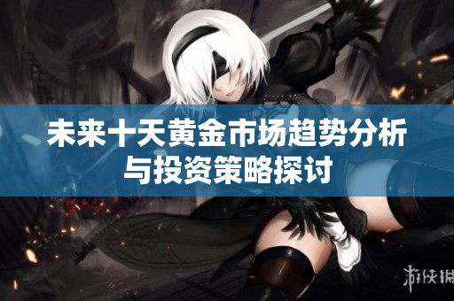 未来十天黄金市场趋势分析与投资策略探讨