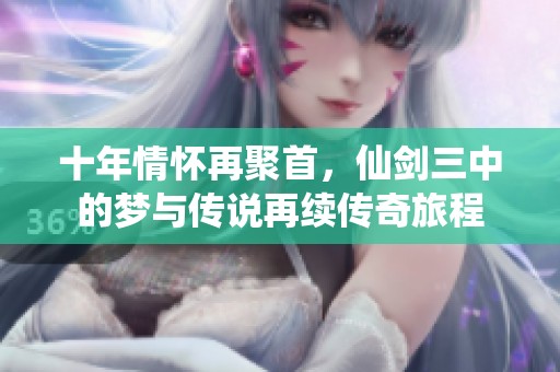十年情怀再聚首，仙剑三中的梦与传说再续传奇旅程