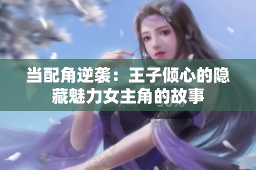 当配角逆袭：王子倾心的隐藏魅力女主角的故事