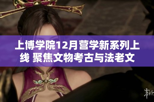 上博学院12月营学新系列上线 聚焦文物考古与法老文化