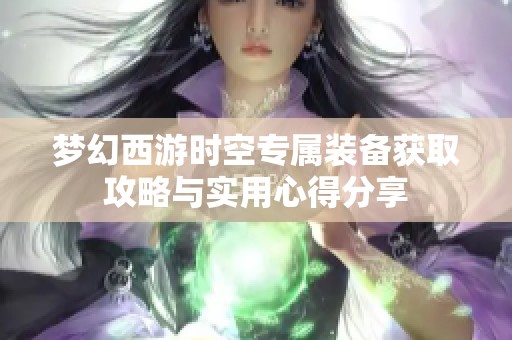 梦幻西游时空专属装备获取攻略与实用心得分享