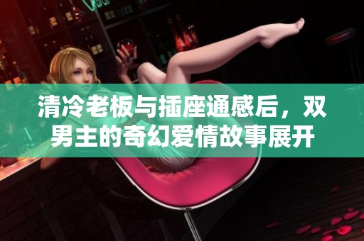 清冷老板与插座通感后，双男主的奇幻爱情故事展开