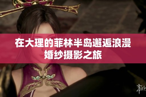 在大理的菲林半岛邂逅浪漫婚纱摄影之旅