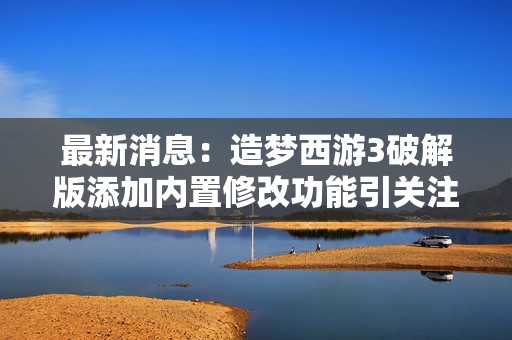 最新消息：造梦西游3破解版添加内置修改功能引关注