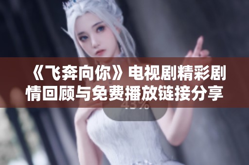 《飞奔向你》电视剧精彩剧情回顾与免费播放链接分享