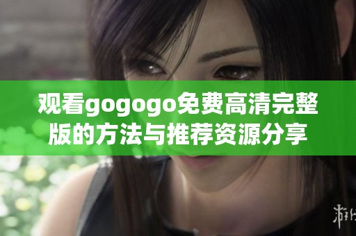 观看gogogo免费高清完整版的方法与推荐资源分享