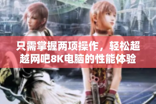 只需掌握两项操作，轻松超越网吧8K电脑的性能体验