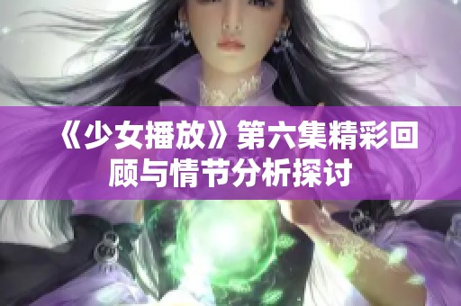《少女播放》第六集精彩回顾与情节分析探讨