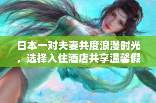 日本一对夫妻共度浪漫时光，选择入住酒店共享温馨假期