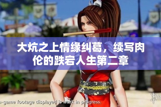 大炕之上情缘纠葛，续写肉伦的跌宕人生第二章