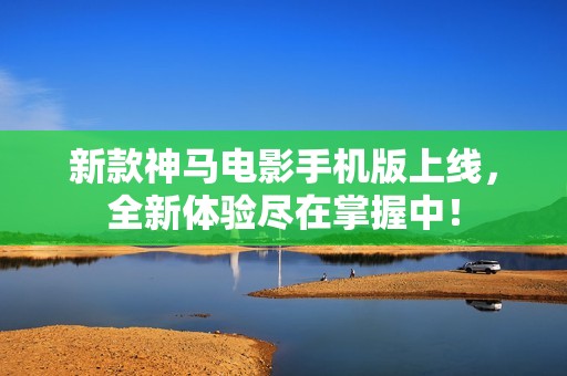 新款神马电影手机版上线，全新体验尽在掌握中！