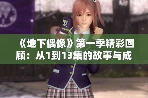 《地下偶像》第一季精彩回顾：从1到13集的故事与成长之旅