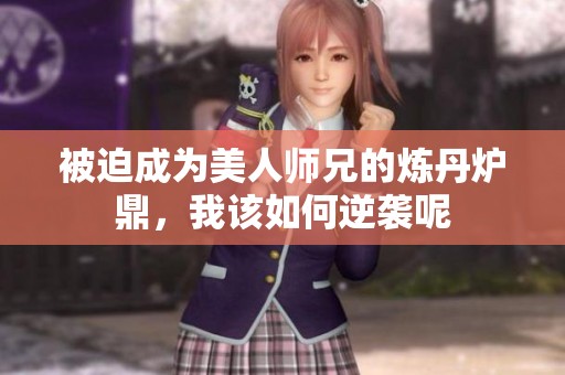 被迫成为美人师兄的炼丹炉鼎，我该如何逆袭呢