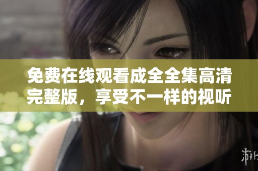 免费在线观看成全全集高清完整版，享受不一样的视听盛宴
