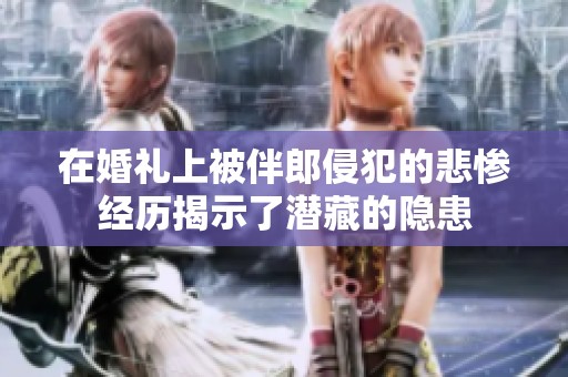 在婚礼上被伴郎侵犯的悲惨经历揭示了潜藏的隐患