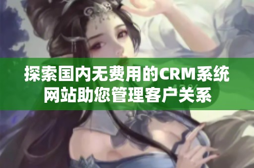 探索国内无费用的CRM系统网站助您管理客户关系