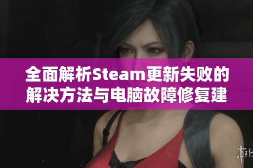 全面解析Steam更新失败的解决方法与电脑故障修复建议