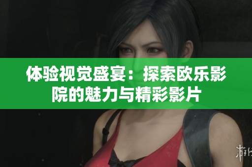 体验视觉盛宴：探索欧乐影院的魅力与精彩影片