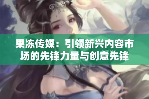 果冻传媒：引领新兴内容市场的先锋力量与创意先锋