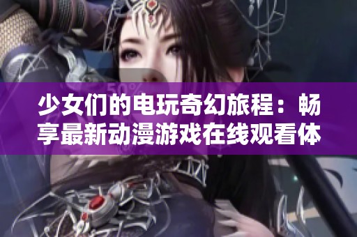 少女们的电玩奇幻旅程：畅享最新动漫游戏在线观看体验