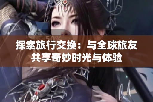 探索旅行交换：与全球旅友共享奇妙时光与体验