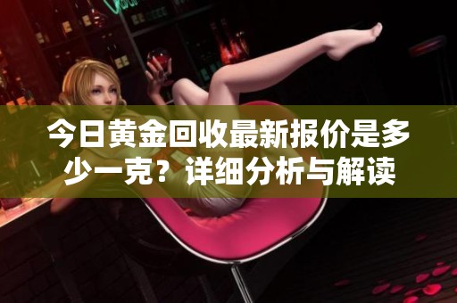 今日黄金回收最新报价是多少一克？详细分析与解读