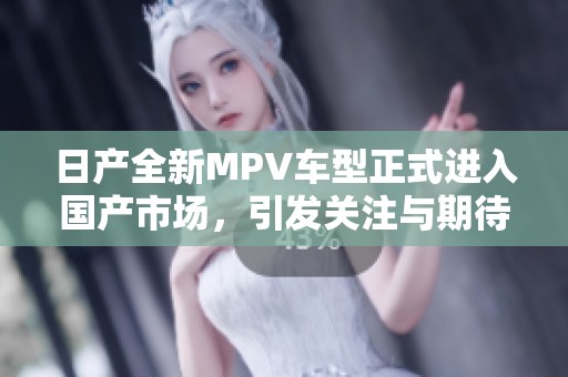 日产全新MPV车型正式进入国产市场，引发关注与期待