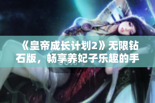 《皇帝成长计划2》无限钻石版，畅享养妃子乐趣的手机游戏体验
