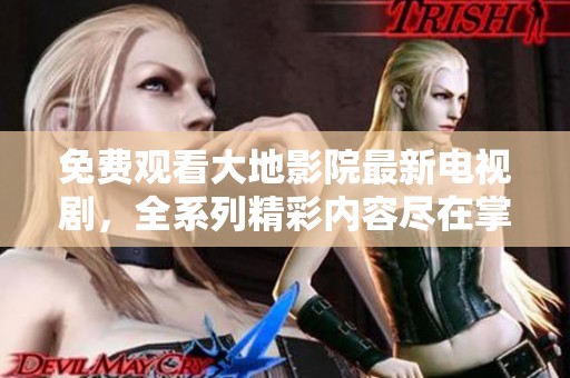 免费观看大地影院最新电视剧，全系列精彩内容尽在掌握中