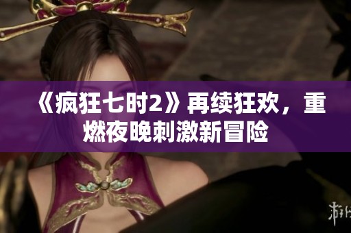《疯狂七时2》再续狂欢，重燃夜晚刺激新冒险