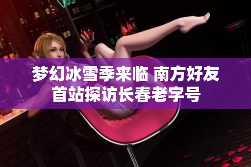 梦幻冰雪季来临 南方好友首站探访长春老字号