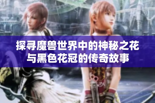 探寻魔兽世界中的神秘之花与黑色花冠的传奇故事