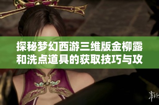 探秘梦幻西游三维版金柳露和洗点道具的获取技巧与攻略
