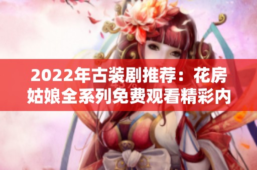2022年古装剧推荐：花房姑娘全系列免费观看精彩内容解析