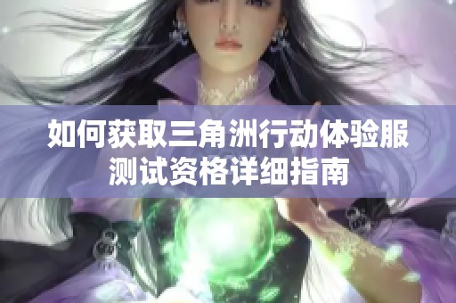 如何获取三角洲行动体验服测试资格详细指南