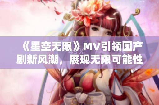 《星空无限》MV引领国产剧新风潮，展现无限可能性