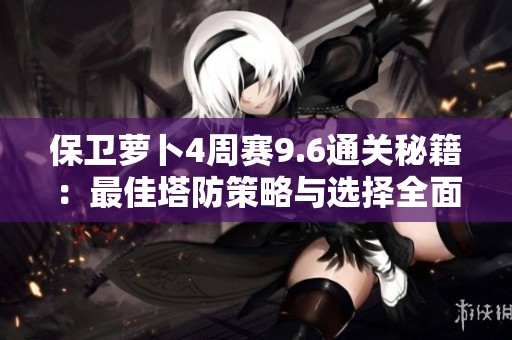 保卫萝卜4周赛9.6通关秘籍：最佳塔防策略与选择全面解析