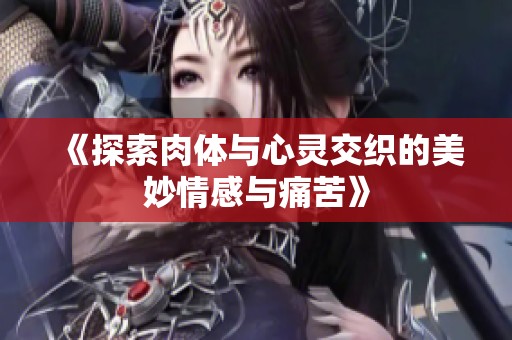 《探索肉体与心灵交织的美妙情感与痛苦》