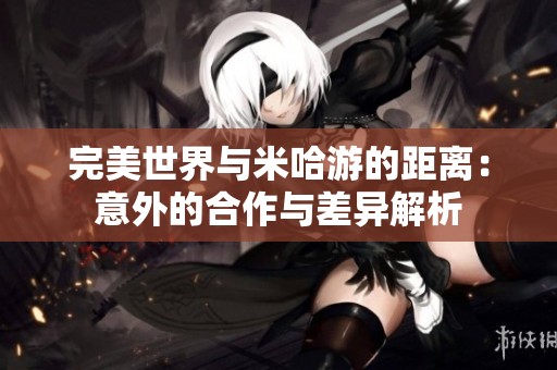 完美世界与米哈游的距离：意外的合作与差异解析