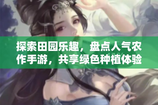 探索田园乐趣，盘点人气农作手游，共享绿色种植体验与快乐