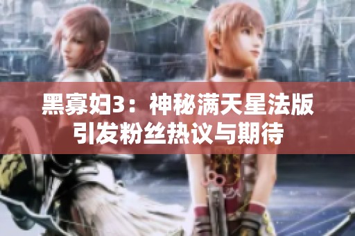 黑寡妇3：神秘满天星法版引发粉丝热议与期待
