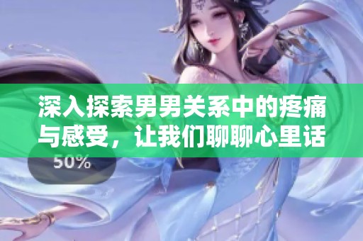 深入探索男男关系中的疼痛与感受，让我们聊聊心里话