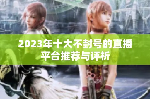 2023年十大不封号的直播平台推荐与评析
