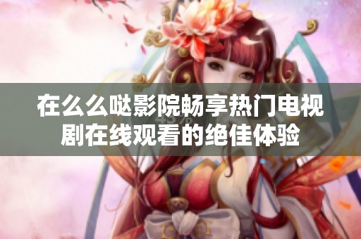 在么么哒影院畅享热门电视剧在线观看的绝佳体验