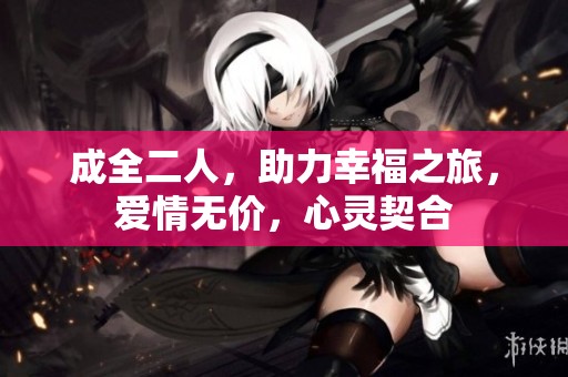 成全二人，助力幸福之旅，爱情无价，心灵契合