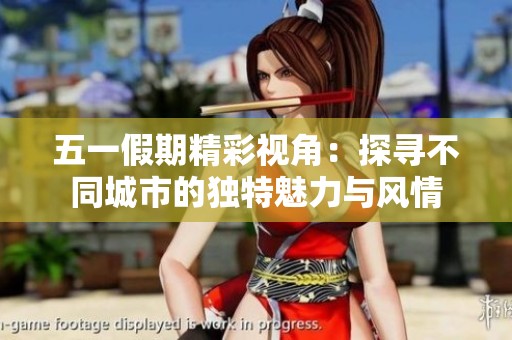 五一假期精彩视角：探寻不同城市的独特魅力与风情