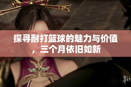探寻耐打篮球的魅力与价值，三个月依旧如新