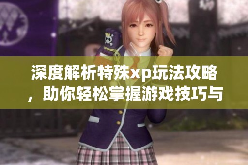 深度解析特殊xp玩法攻略，助你轻松掌握游戏技巧与策略