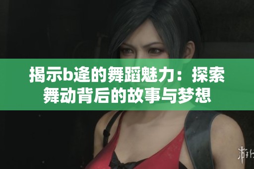 揭示b逄的舞蹈魅力：探索舞动背后的故事与梦想